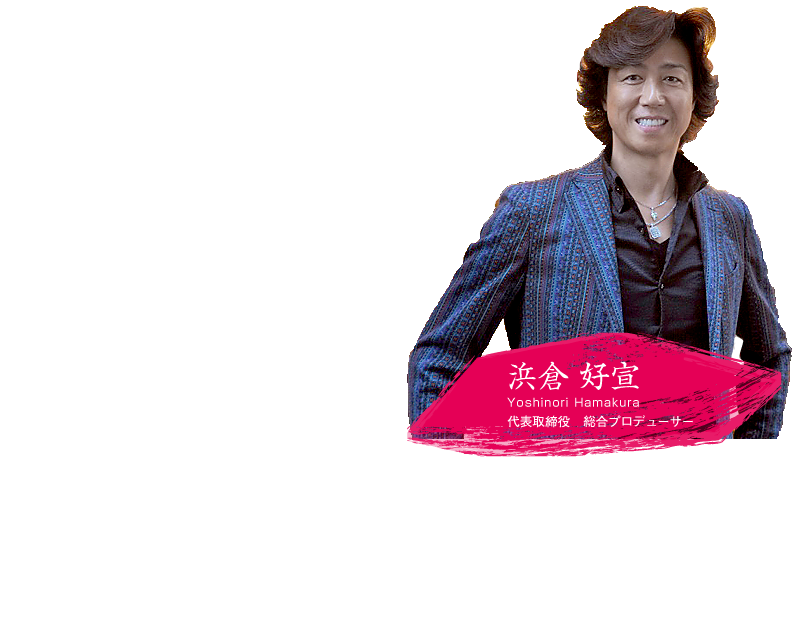 常識を超え、突き抜ける。それが浜倉的スタイル　浜倉 好宣　代表取締役　総合プロデューサー