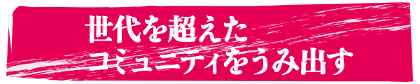 世代を超えたコミュニティをうみ出す