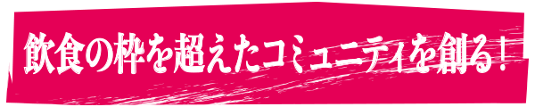 飲⾷の枠を超えたコミュニティを創る！