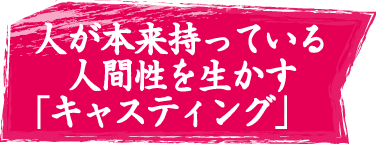 人が本来持っている人間性を生かす「キャスティング」