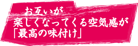 お互いが楽しくなってくる空気感が「最高の味付け」