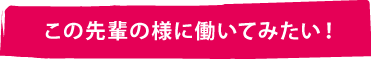 この先輩の様に働いてみたい！